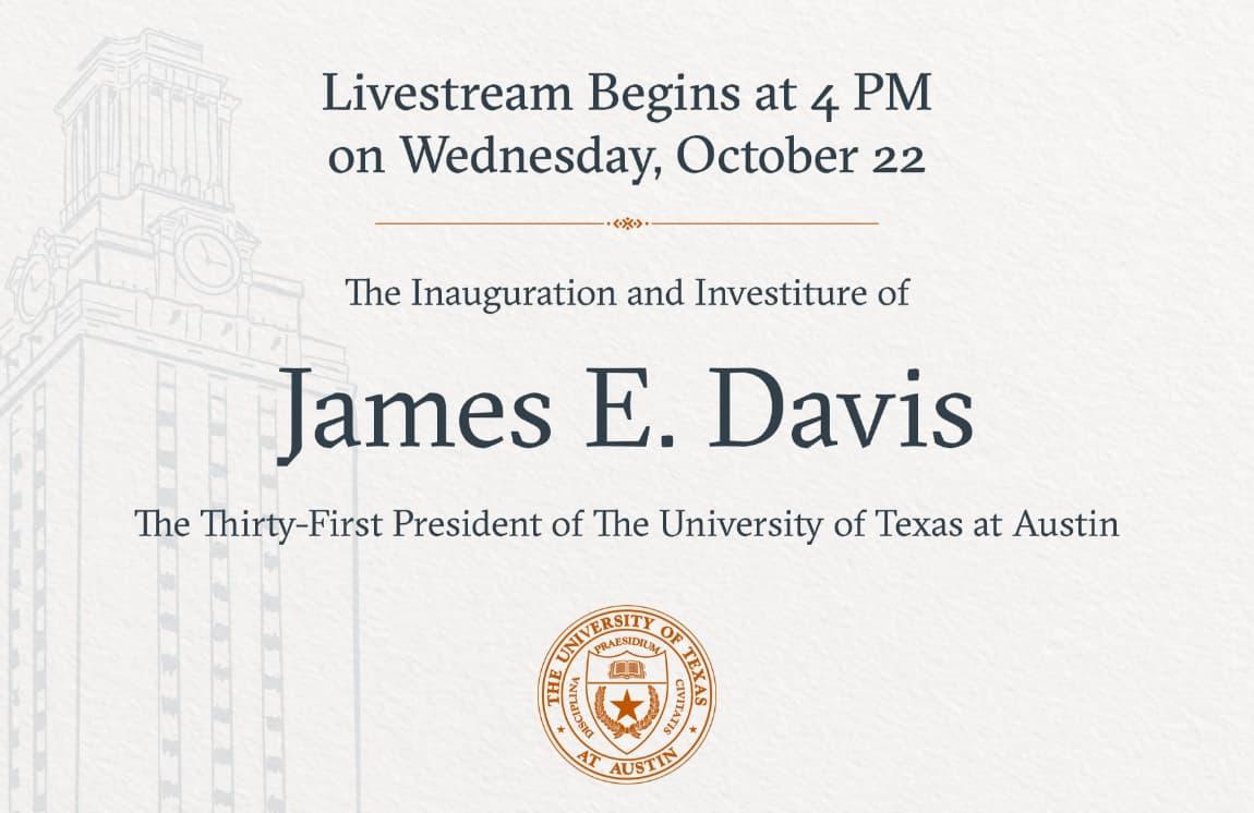 Join us for the Inauguration and Investiture of James E. Davis, The Thirty-First President of The University of Texas at Austin